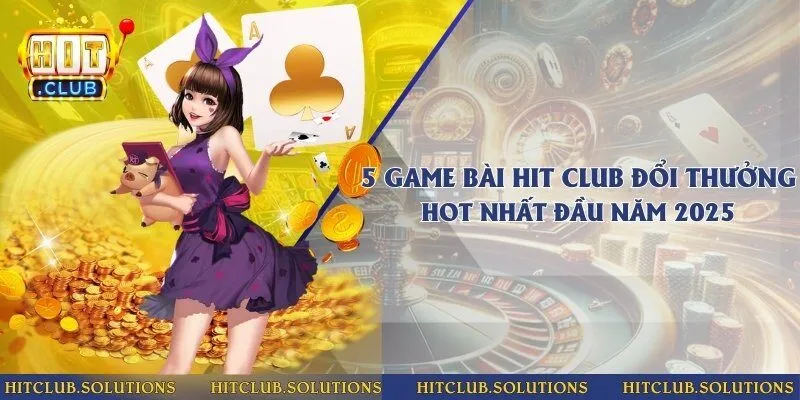 5 game bài Hit Club đổi thưởng hot nhất 2025